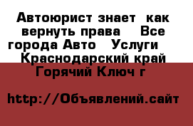 Автоюрист знает, как вернуть права. - Все города Авто » Услуги   . Краснодарский край,Горячий Ключ г.